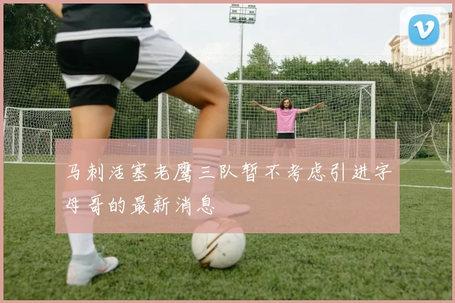 马刺活塞老鹰三队暂不考虑引进字母哥的最新消息