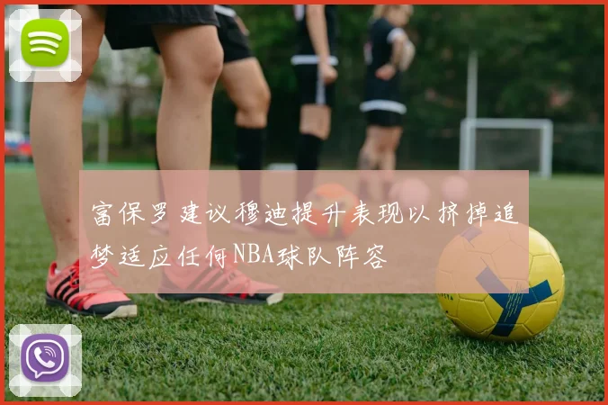 富保罗建议穆迪提升表现以挤掉追梦适应任何NBA球队阵容