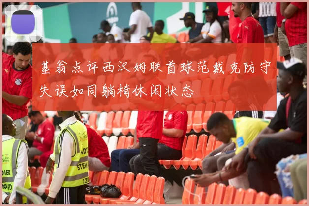 基翁点评西汉姆联首球范戴克防守失误如同躺椅休闲状态