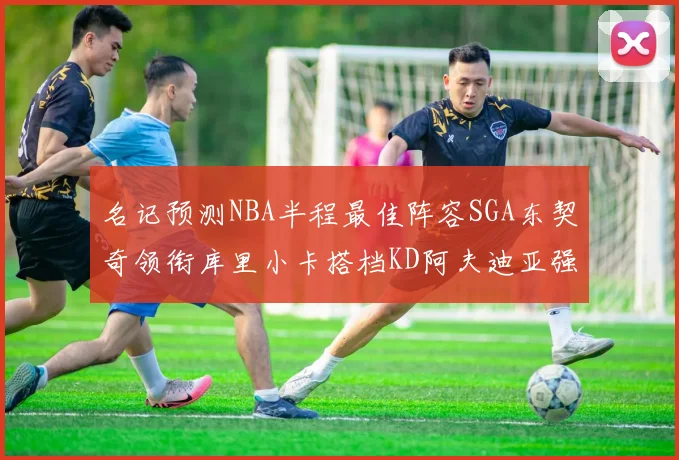 名记预测NBA半程最佳阵容SGA东契奇领衔库里小卡搭档KD阿夫迪亚强势入选