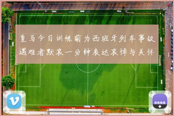 皇马今日训练前为西班牙列车事故遇难者默哀一分钟表达哀悼与关怀