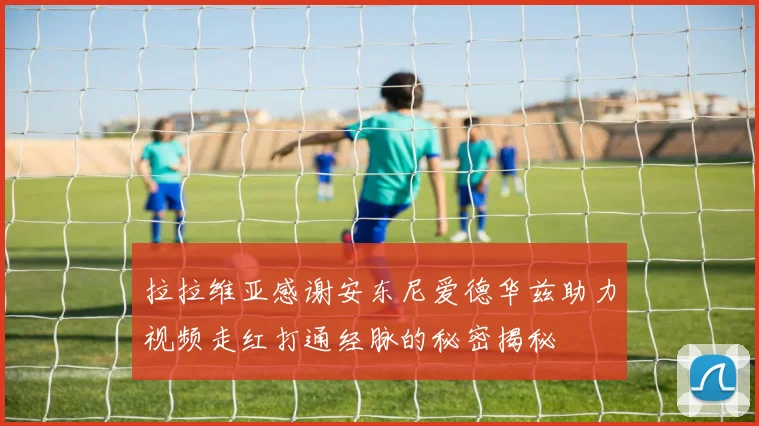 拉拉维亚感谢安东尼爱德华兹助力视频走红打通经脉的秘密揭秘