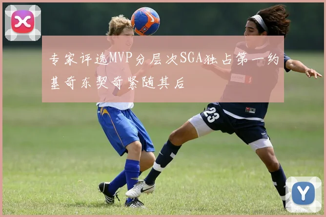 专家评选MVP分层次SGA独占第一约基奇东契奇紧随其后