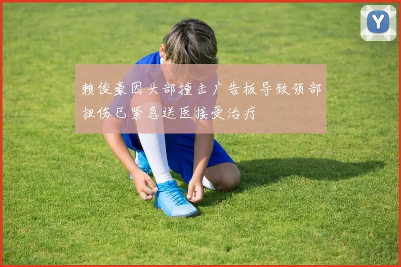 赖俊豪因头部撞击广告板导致颈部扭伤已紧急送医接受治疗