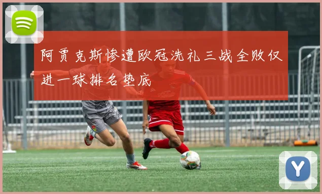 阿贾克斯惨遭欧冠洗礼三战全败仅进一球排名垫底