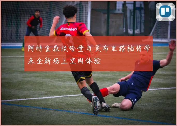 阿特金森谈哈登与莫布里搭档将带来全新场上空间体验