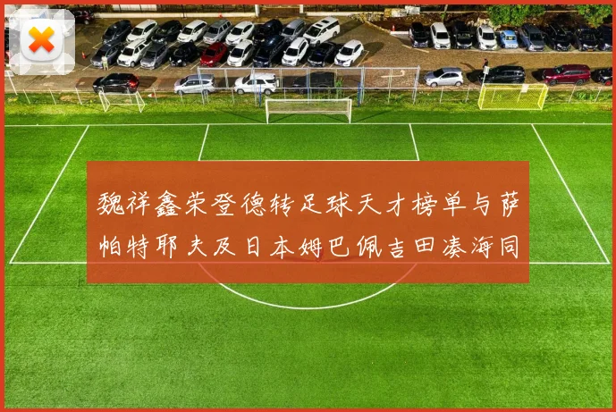 魏祥鑫荣登德转足球天才榜单与萨帕特耶夫及日本姆巴佩吉田凑海同列