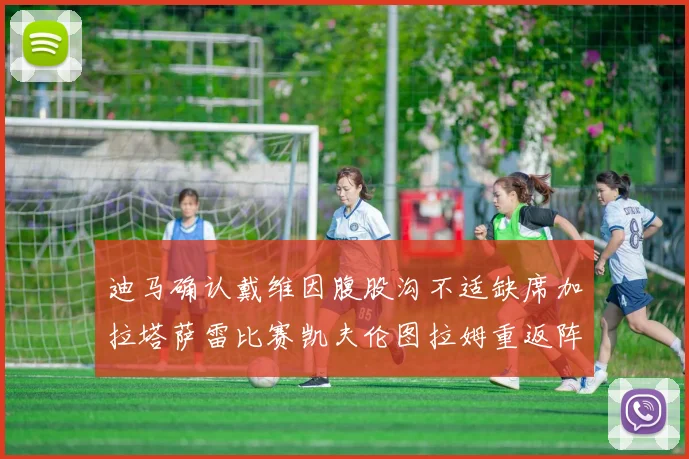 迪马确认戴维因腹股沟不适缺席加拉塔萨雷比赛凯夫伦图拉姆重返阵容
