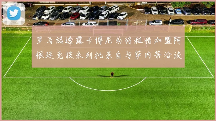 罗马诺透露卡博尼或将租借加盟阿根廷竞技米利托亲自与萨内蒂洽谈