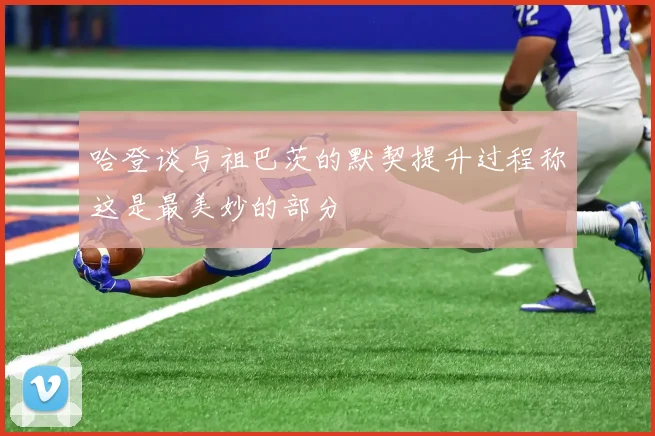 哈登谈与祖巴茨的默契提升过程称这是最美妙的部分
