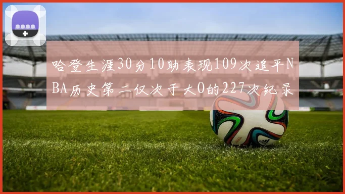 哈登生涯30分10助表现109次追平NBA历史第二仅次于大O的227次纪录