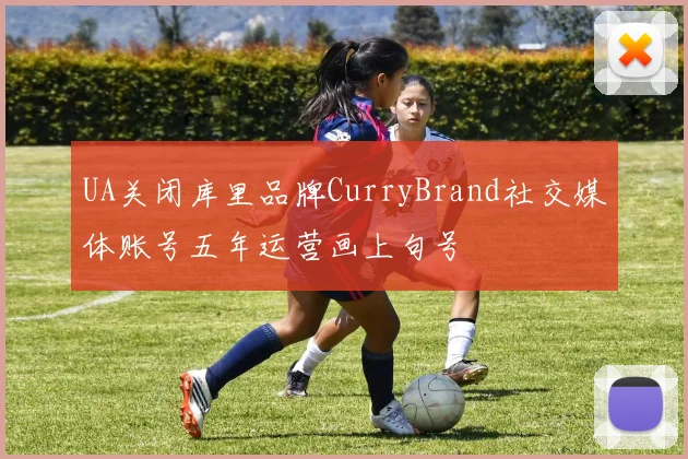 UA关闭库里品牌CurryBrand社交媒体账号五年运营画上句号