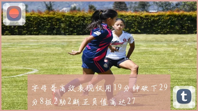 字母哥高效表现仅用19分钟砍下29分8板2助2断正负值高达27