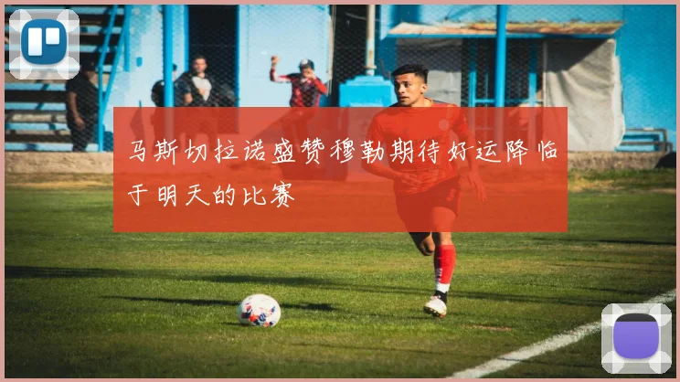 马斯切拉诺盛赞穆勒期待好运降临于明天的比赛