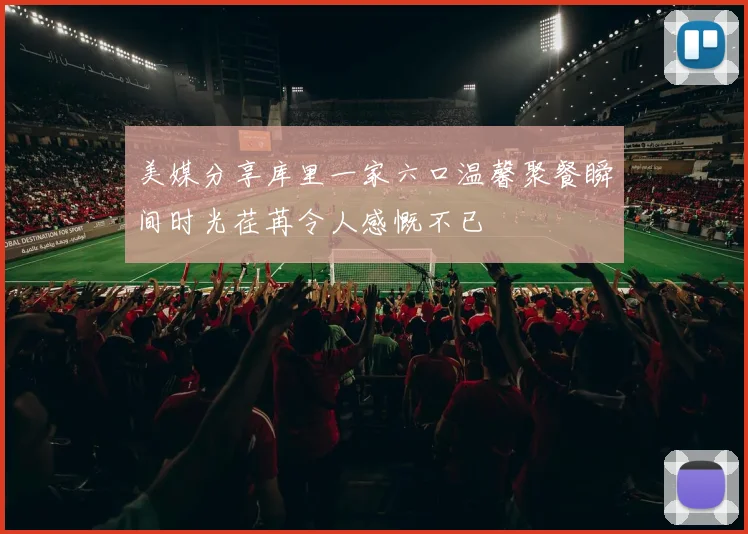 美媒分享库里一家六口温馨聚餐瞬间时光荏苒令人感慨不已