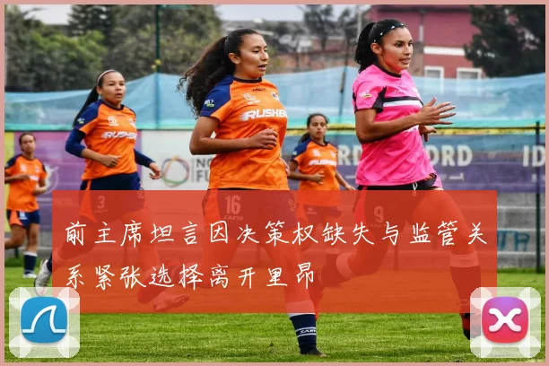前主席坦言因决策权缺失与监管关系紧张选择离开里昂