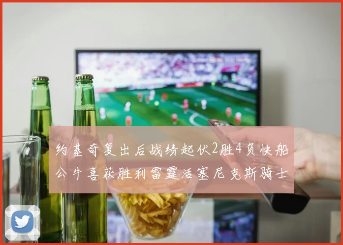 约基奇复出后战绩起伏2胜4负快船公牛喜获胜利雷霆活塞尼克斯骑士接连失利