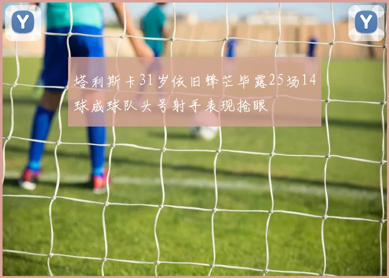 塔利斯卡31岁依旧锋芒毕露25场14球成球队头号射手表现抢眼