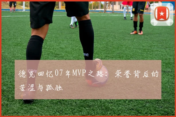 德克回忆07年MVP之路：荣誉背后的苦涩与孤独
