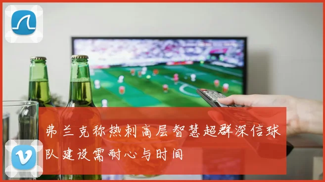 弗兰克称热刺高层智慧超群深信球队建设需耐心与时间