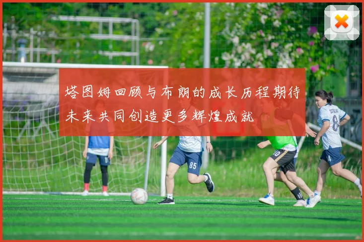 塔图姆回顾与布朗的成长历程期待未来共同创造更多辉煌成就