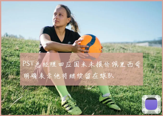 PSV总经理回应国米未报价佩里西奇明确表示他将继续留在球队