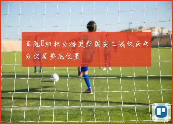 亚冠E组积分榜更新国安三战仅获两分仍居垫底位置