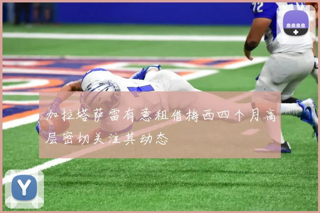 加拉塔萨雷有意租借梅西四个月高层密切关注其动态