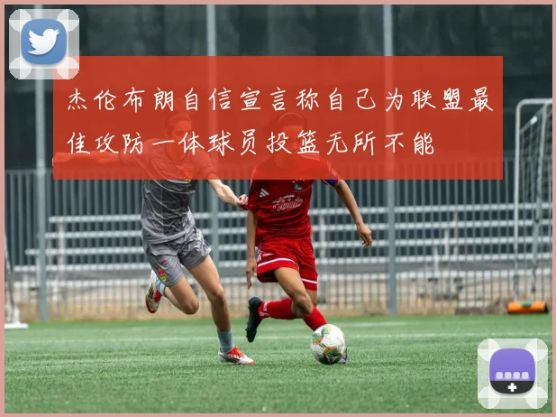 杰伦布朗自信宣言称自己为联盟最佳攻防一体球员投篮无所不能