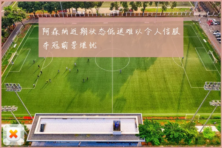 阿森纳近期状态低迷难以令人信服夺冠前景堪忧
