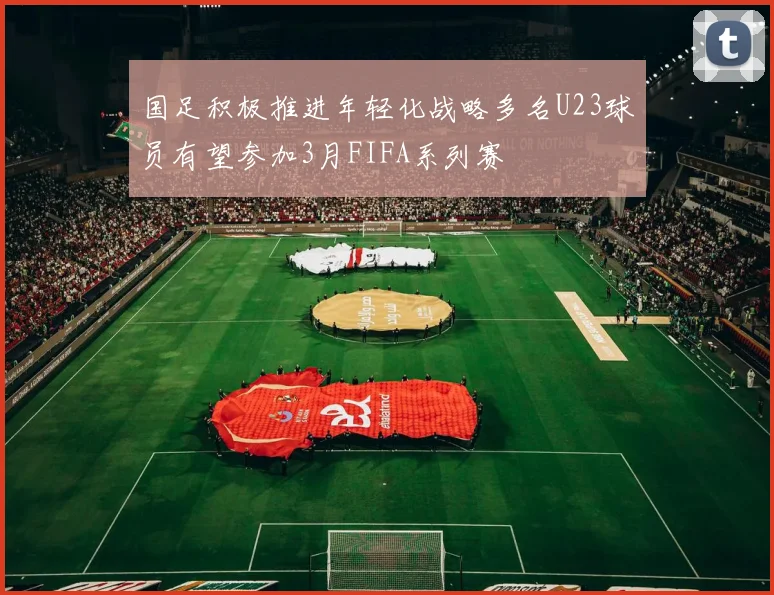 国足积极推进年轻化战略多名U23球员有望参加3月FIFA系列赛