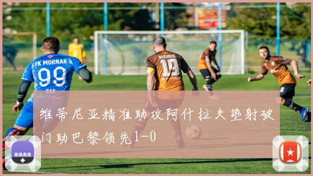 维蒂尼亚精准助攻阿什拉夫垫射破门助巴黎领先1-0