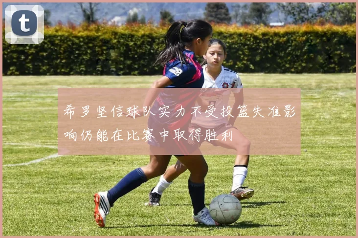 希罗坚信球队实力不受投篮失准影响仍能在比赛中取得胜利
