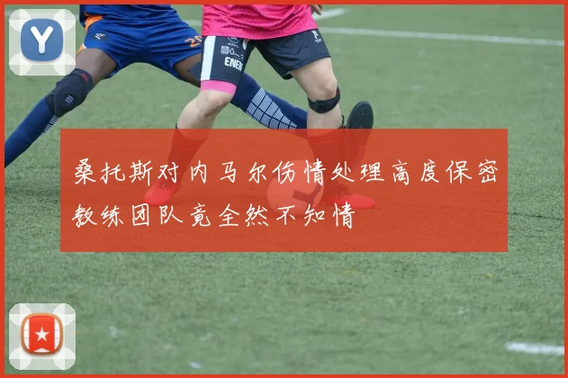 桑托斯对内马尔伤情处理高度保密教练团队竟全然不知情