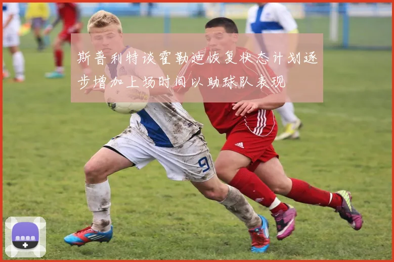 斯普利特谈霍勒迪恢复状态计划逐步增加上场时间以助球队表现