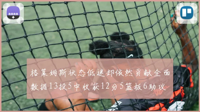 格莱姆斯状态低迷却依然贡献全面数据13投5中收获12分5篮板6助攻
