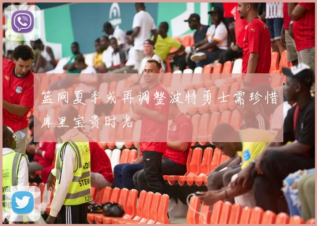 篮网夏季或再调整波特勇士需珍惜库里宝贵时光