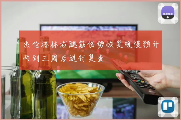 杰伦格林右腿筋伤势恢复缓慢预计两到三周后进行复查