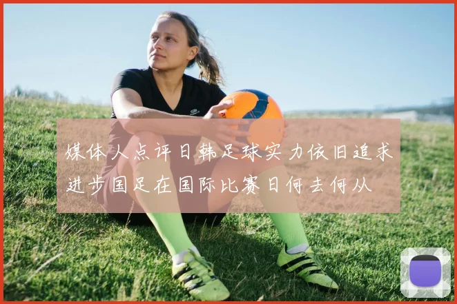 媒体人点评日韩足球实力依旧追求进步国足在国际比赛日何去何从