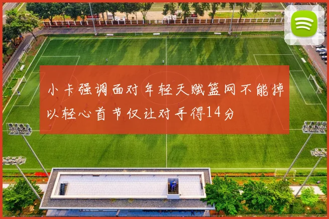 小卡强调面对年轻天赋篮网不能掉以轻心首节仅让对手得14分