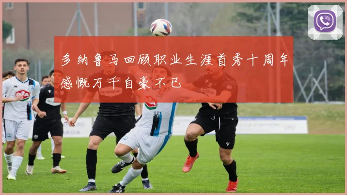 多纳鲁马回顾职业生涯首秀十周年感慨万千自豪不已